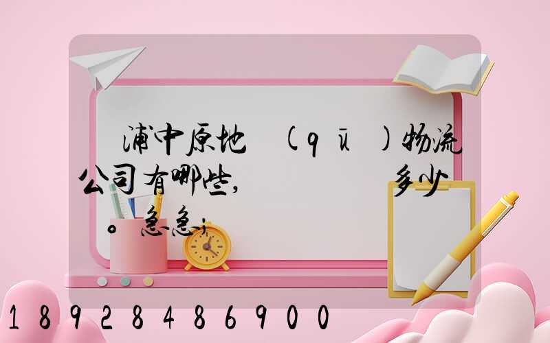 楊浦中原地區(qū)物流公司有哪些,電話號碼多少。急急